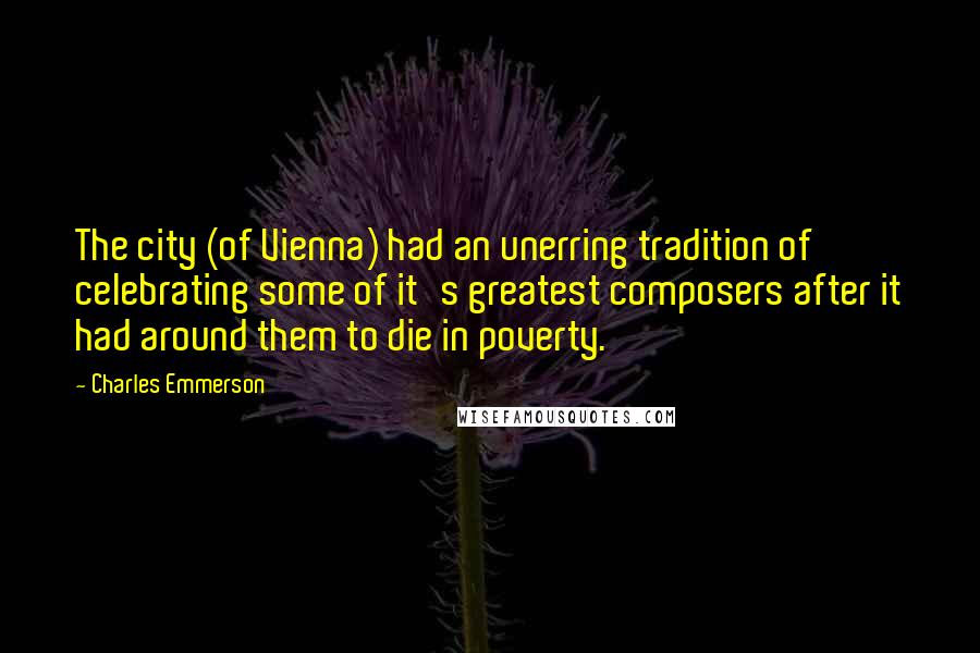 Charles Emmerson Quotes: The city (of Vienna) had an unerring tradition of celebrating some of it's greatest composers after it had around them to die in poverty.