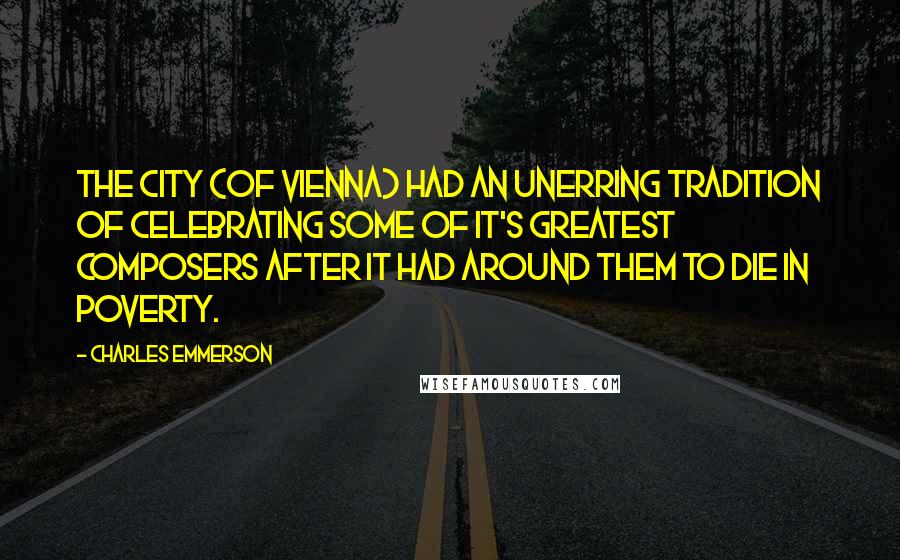 Charles Emmerson Quotes: The city (of Vienna) had an unerring tradition of celebrating some of it's greatest composers after it had around them to die in poverty.