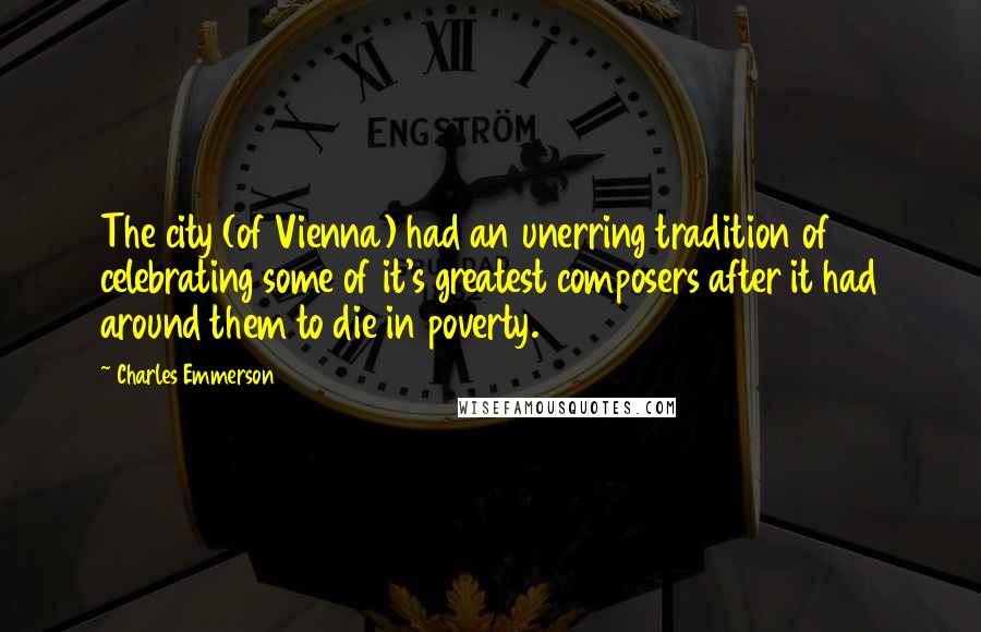 Charles Emmerson Quotes: The city (of Vienna) had an unerring tradition of celebrating some of it's greatest composers after it had around them to die in poverty.