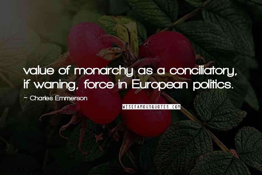 Charles Emmerson Quotes: value of monarchy as a conciliatory, if waning, force in European politics.
