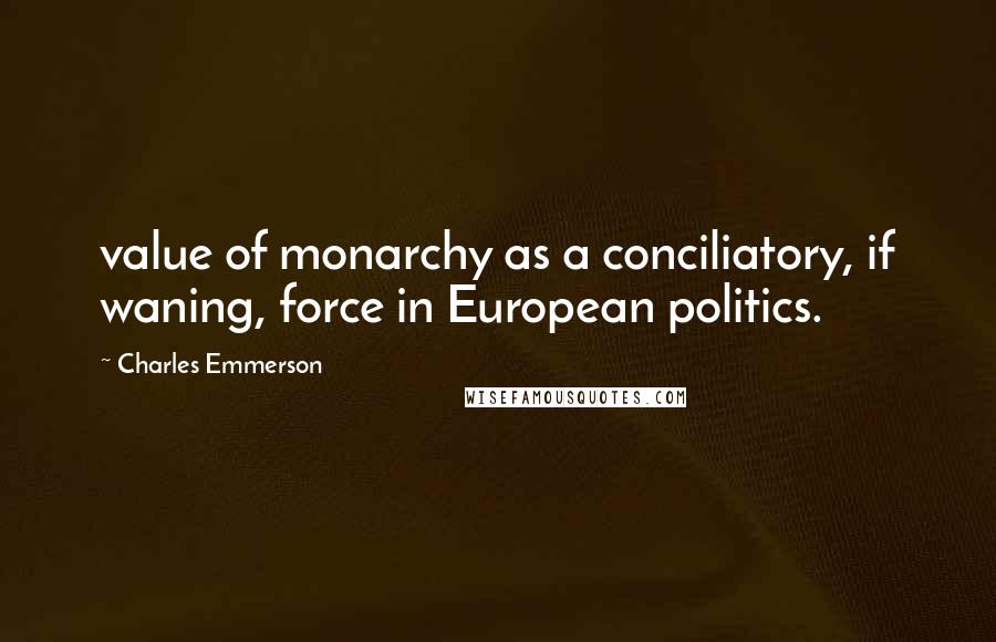 Charles Emmerson Quotes: value of monarchy as a conciliatory, if waning, force in European politics.