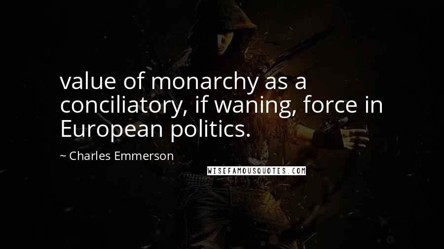 Charles Emmerson Quotes: value of monarchy as a conciliatory, if waning, force in European politics.