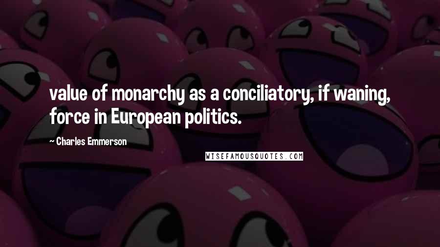 Charles Emmerson Quotes: value of monarchy as a conciliatory, if waning, force in European politics.