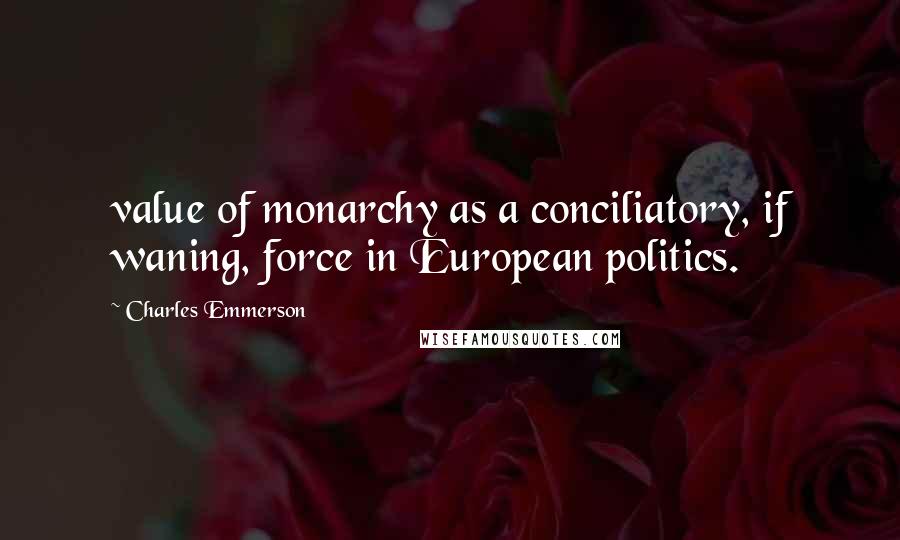 Charles Emmerson Quotes: value of monarchy as a conciliatory, if waning, force in European politics.