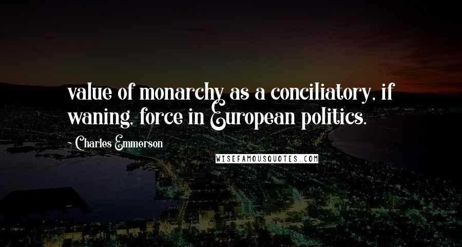 Charles Emmerson Quotes: value of monarchy as a conciliatory, if waning, force in European politics.