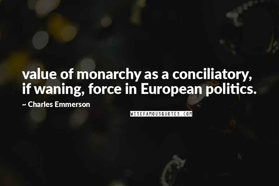 Charles Emmerson Quotes: value of monarchy as a conciliatory, if waning, force in European politics.