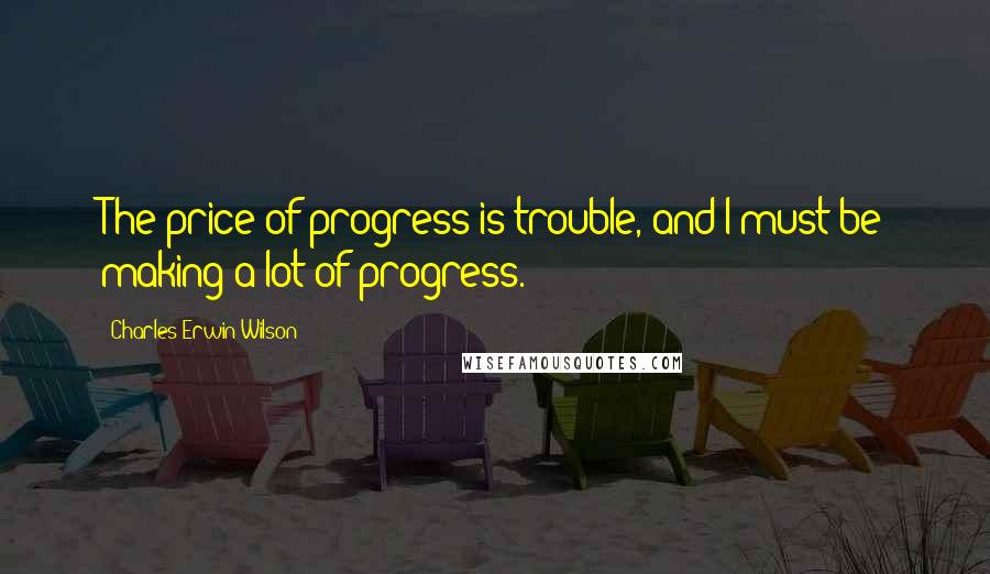Charles Erwin Wilson Quotes: The price of progress is trouble, and I must be making a lot of progress.