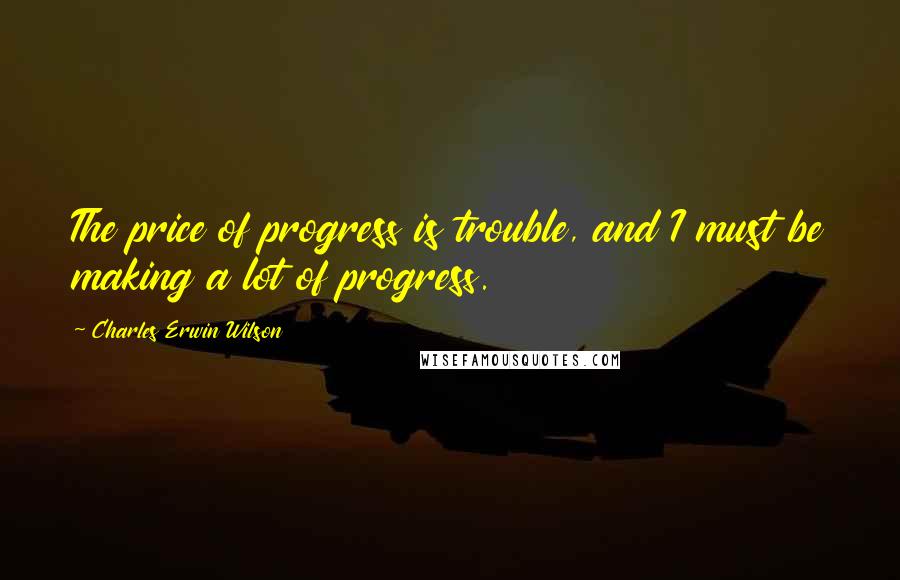 Charles Erwin Wilson Quotes: The price of progress is trouble, and I must be making a lot of progress.