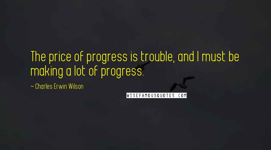 Charles Erwin Wilson Quotes: The price of progress is trouble, and I must be making a lot of progress.