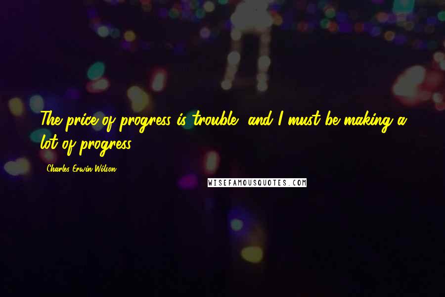 Charles Erwin Wilson Quotes: The price of progress is trouble, and I must be making a lot of progress.