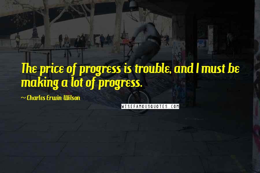 Charles Erwin Wilson Quotes: The price of progress is trouble, and I must be making a lot of progress.