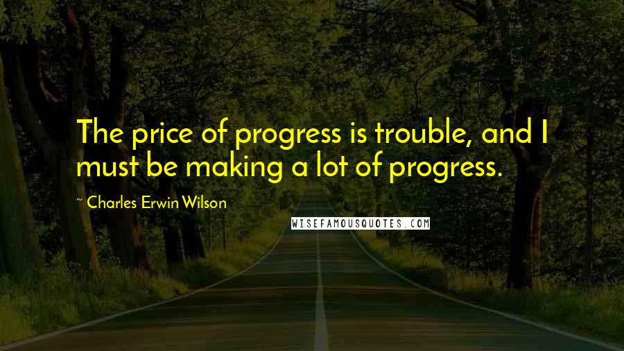 Charles Erwin Wilson Quotes: The price of progress is trouble, and I must be making a lot of progress.