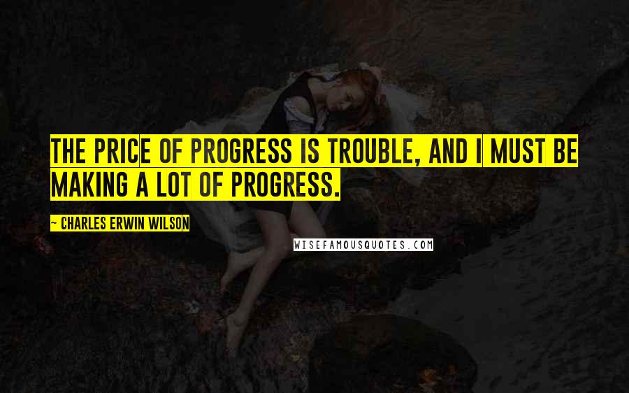 Charles Erwin Wilson Quotes: The price of progress is trouble, and I must be making a lot of progress.