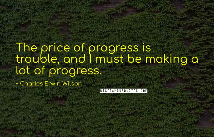 Charles Erwin Wilson Quotes: The price of progress is trouble, and I must be making a lot of progress.
