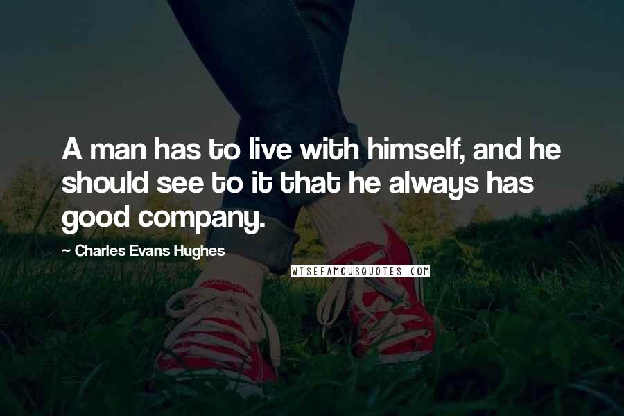 Charles Evans Hughes Quotes: A man has to live with himself, and he should see to it that he always has good company.