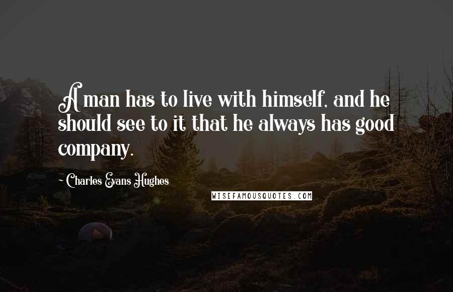 Charles Evans Hughes Quotes: A man has to live with himself, and he should see to it that he always has good company.