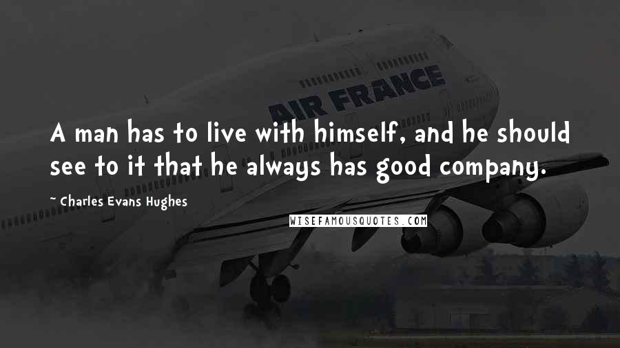 Charles Evans Hughes Quotes: A man has to live with himself, and he should see to it that he always has good company.