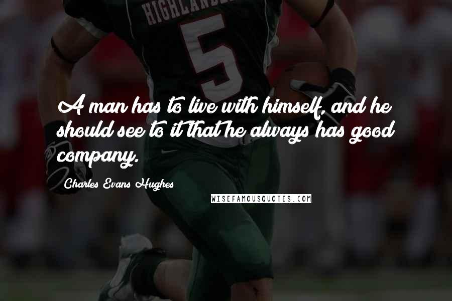 Charles Evans Hughes Quotes: A man has to live with himself, and he should see to it that he always has good company.