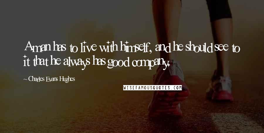 Charles Evans Hughes Quotes: A man has to live with himself, and he should see to it that he always has good company.