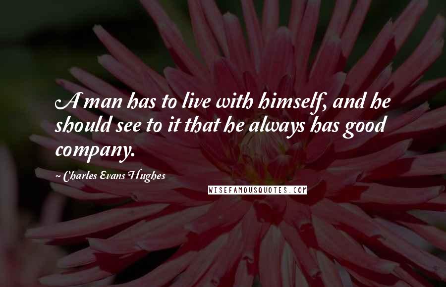 Charles Evans Hughes Quotes: A man has to live with himself, and he should see to it that he always has good company.