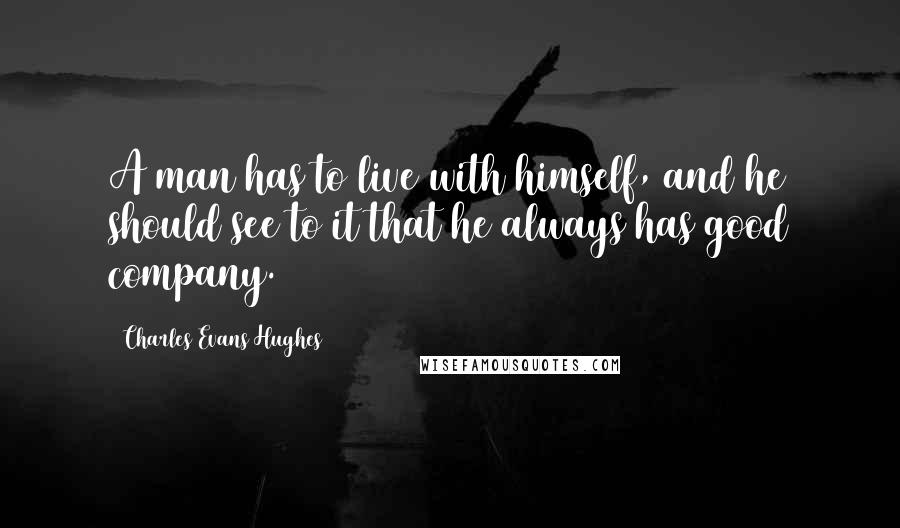 Charles Evans Hughes Quotes: A man has to live with himself, and he should see to it that he always has good company.