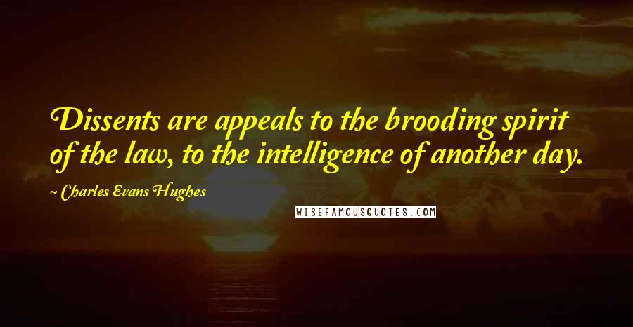 Charles Evans Hughes Quotes: Dissents are appeals to the brooding spirit of the law, to the intelligence of another day.