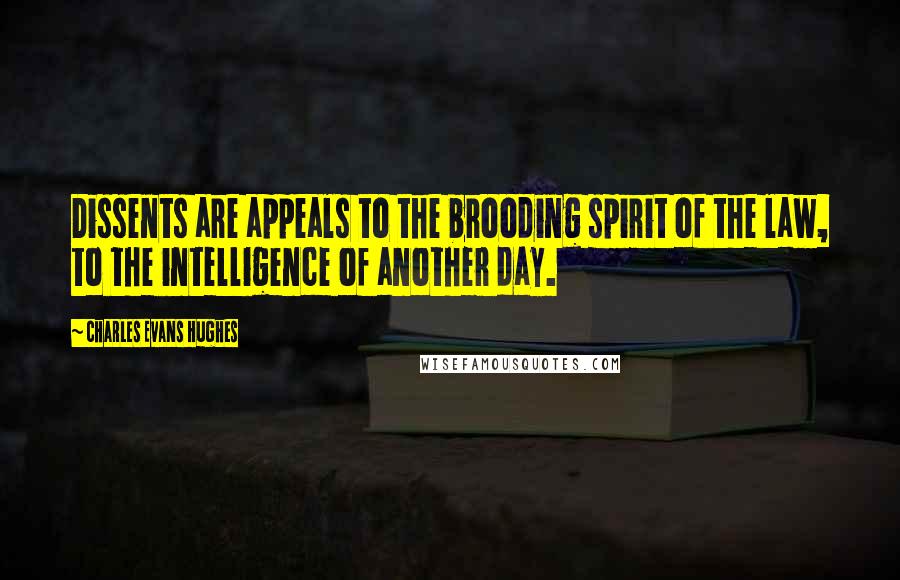 Charles Evans Hughes Quotes: Dissents are appeals to the brooding spirit of the law, to the intelligence of another day.