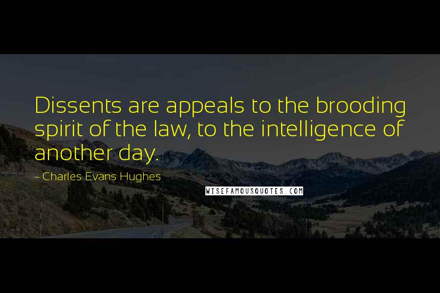 Charles Evans Hughes Quotes: Dissents are appeals to the brooding spirit of the law, to the intelligence of another day.