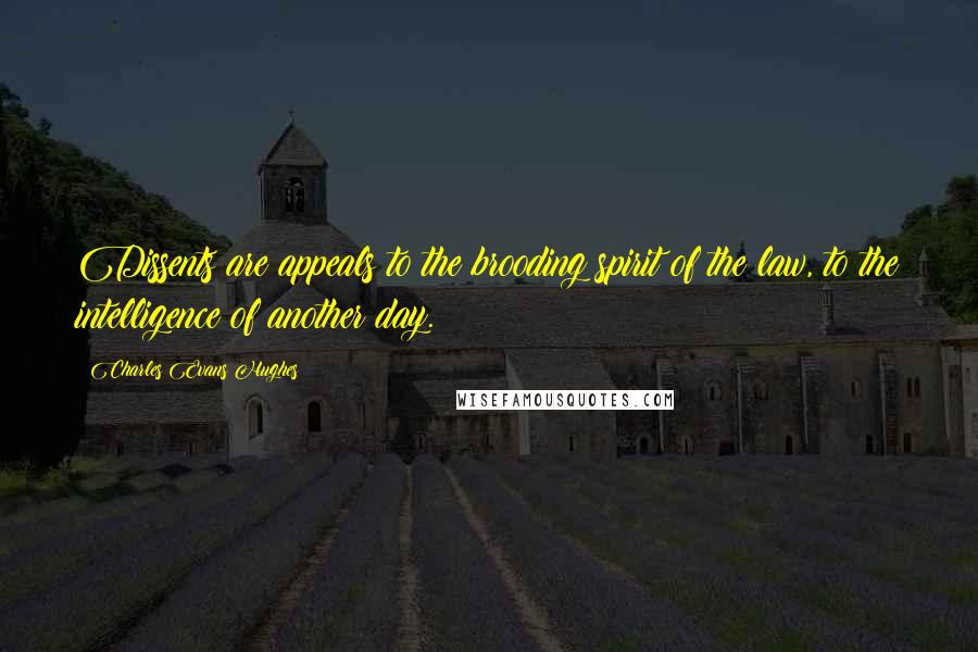 Charles Evans Hughes Quotes: Dissents are appeals to the brooding spirit of the law, to the intelligence of another day.