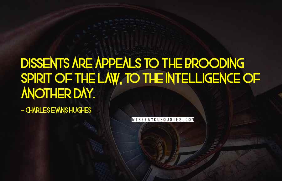 Charles Evans Hughes Quotes: Dissents are appeals to the brooding spirit of the law, to the intelligence of another day.