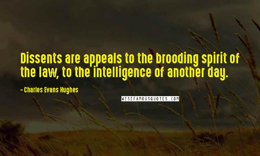 Charles Evans Hughes Quotes: Dissents are appeals to the brooding spirit of the law, to the intelligence of another day.