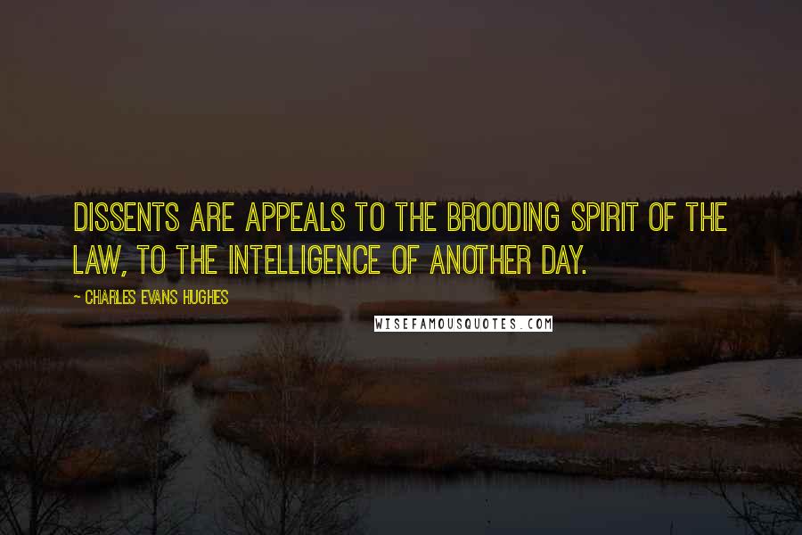 Charles Evans Hughes Quotes: Dissents are appeals to the brooding spirit of the law, to the intelligence of another day.