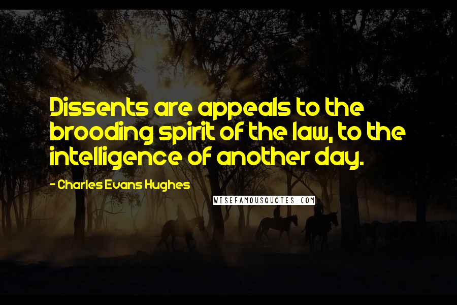 Charles Evans Hughes Quotes: Dissents are appeals to the brooding spirit of the law, to the intelligence of another day.
