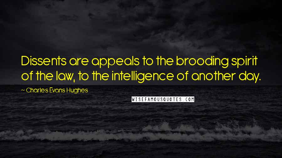 Charles Evans Hughes Quotes: Dissents are appeals to the brooding spirit of the law, to the intelligence of another day.