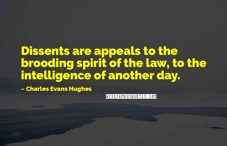 Charles Evans Hughes Quotes: Dissents are appeals to the brooding spirit of the law, to the intelligence of another day.