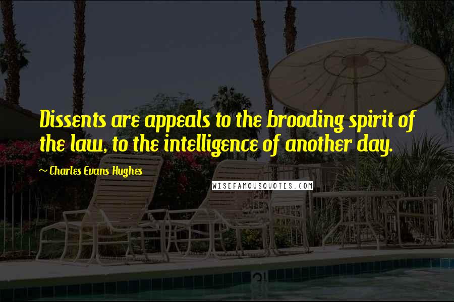 Charles Evans Hughes Quotes: Dissents are appeals to the brooding spirit of the law, to the intelligence of another day.