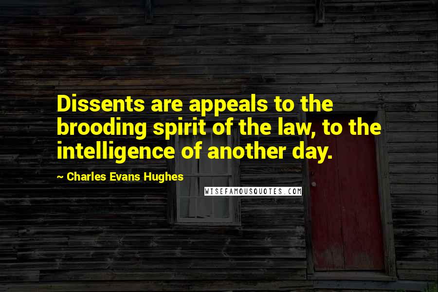 Charles Evans Hughes Quotes: Dissents are appeals to the brooding spirit of the law, to the intelligence of another day.