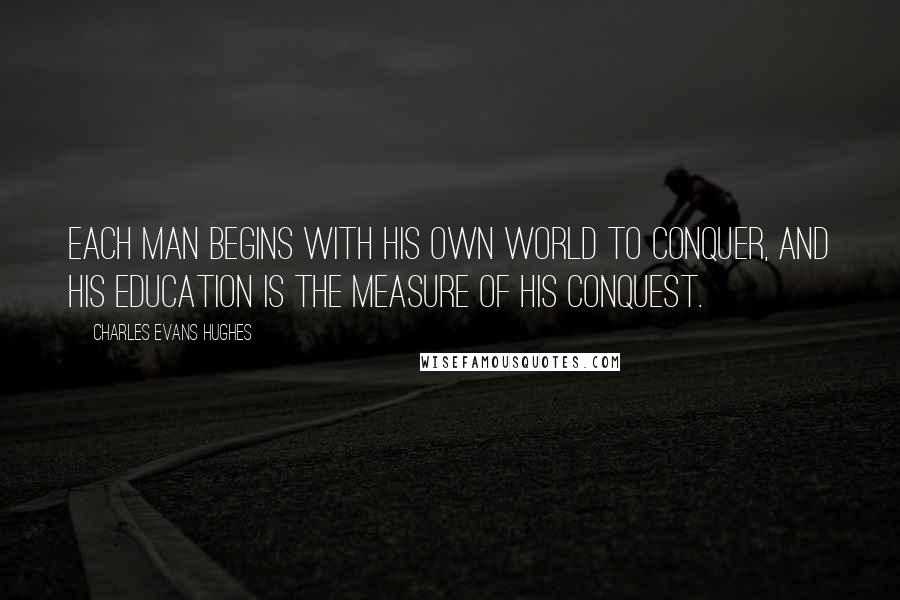 Charles Evans Hughes Quotes: Each man begins with his own world to conquer, and his education is the measure of his conquest.