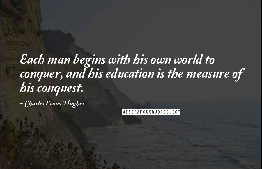 Charles Evans Hughes Quotes: Each man begins with his own world to conquer, and his education is the measure of his conquest.