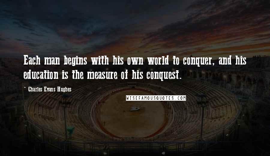 Charles Evans Hughes Quotes: Each man begins with his own world to conquer, and his education is the measure of his conquest.