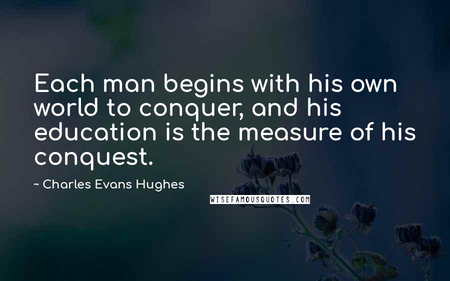 Charles Evans Hughes Quotes: Each man begins with his own world to conquer, and his education is the measure of his conquest.