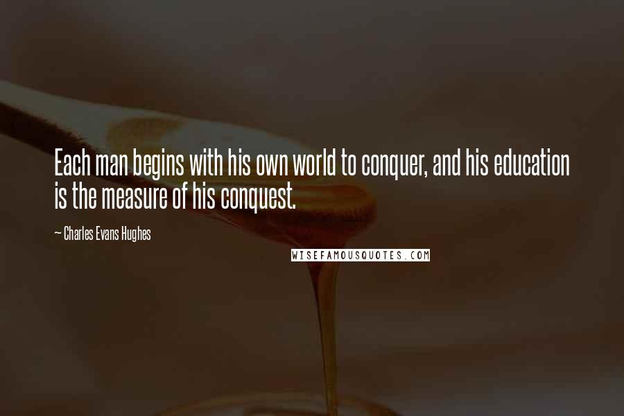 Charles Evans Hughes Quotes: Each man begins with his own world to conquer, and his education is the measure of his conquest.