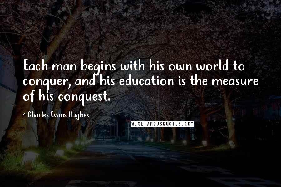 Charles Evans Hughes Quotes: Each man begins with his own world to conquer, and his education is the measure of his conquest.