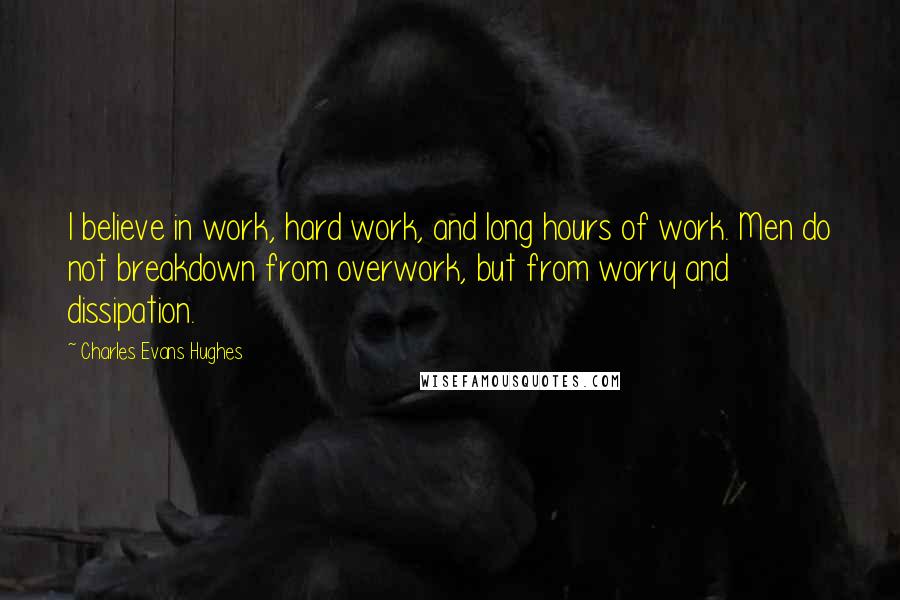 Charles Evans Hughes Quotes: I believe in work, hard work, and long hours of work. Men do not breakdown from overwork, but from worry and dissipation.