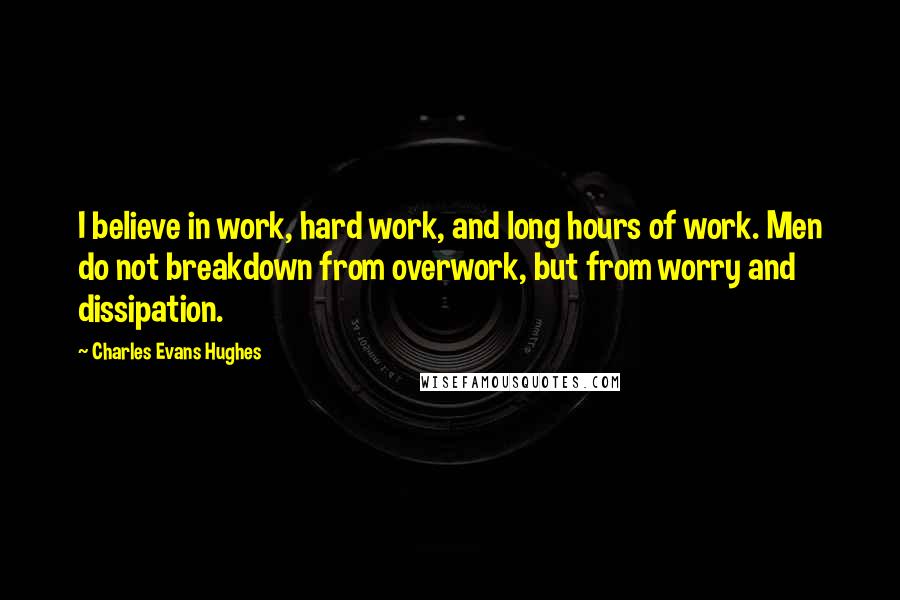 Charles Evans Hughes Quotes: I believe in work, hard work, and long hours of work. Men do not breakdown from overwork, but from worry and dissipation.