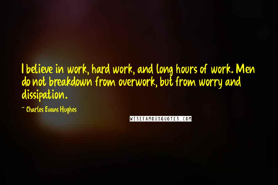 Charles Evans Hughes Quotes: I believe in work, hard work, and long hours of work. Men do not breakdown from overwork, but from worry and dissipation.