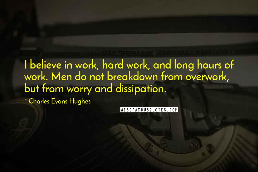 Charles Evans Hughes Quotes: I believe in work, hard work, and long hours of work. Men do not breakdown from overwork, but from worry and dissipation.