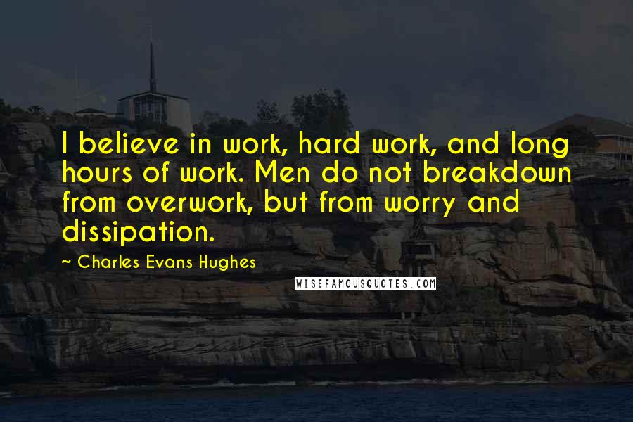 Charles Evans Hughes Quotes: I believe in work, hard work, and long hours of work. Men do not breakdown from overwork, but from worry and dissipation.