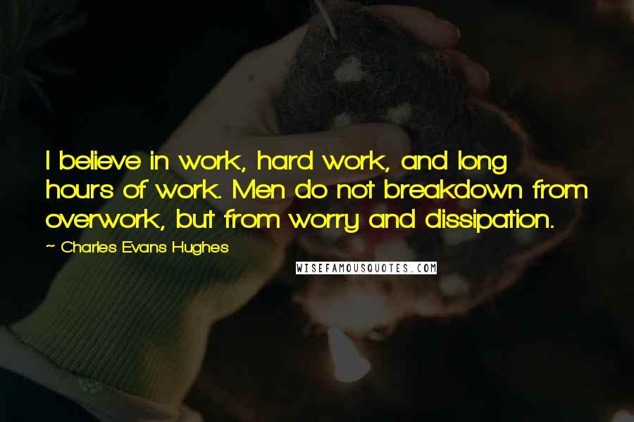 Charles Evans Hughes Quotes: I believe in work, hard work, and long hours of work. Men do not breakdown from overwork, but from worry and dissipation.
