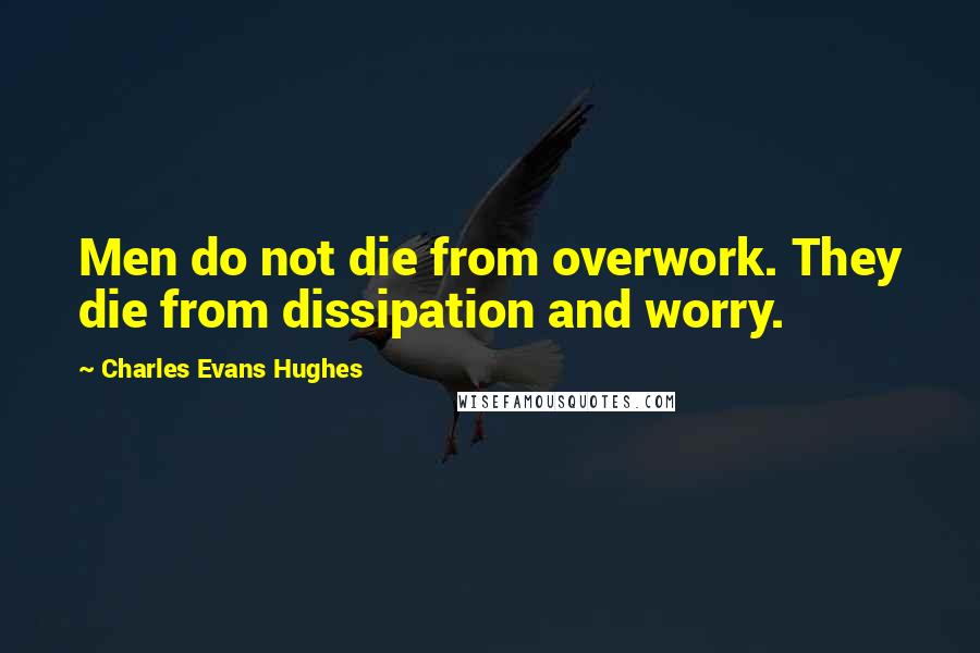 Charles Evans Hughes Quotes: Men do not die from overwork. They die from dissipation and worry.